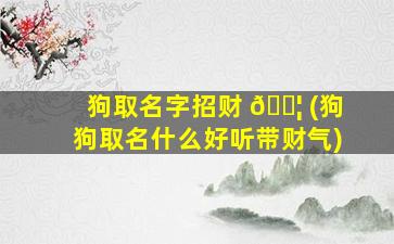 狗取名字招财 🐦 (狗狗取名什么好听带财气)